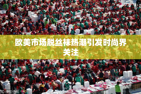 欧美市场脱丝袜热潮引发时尚界关注