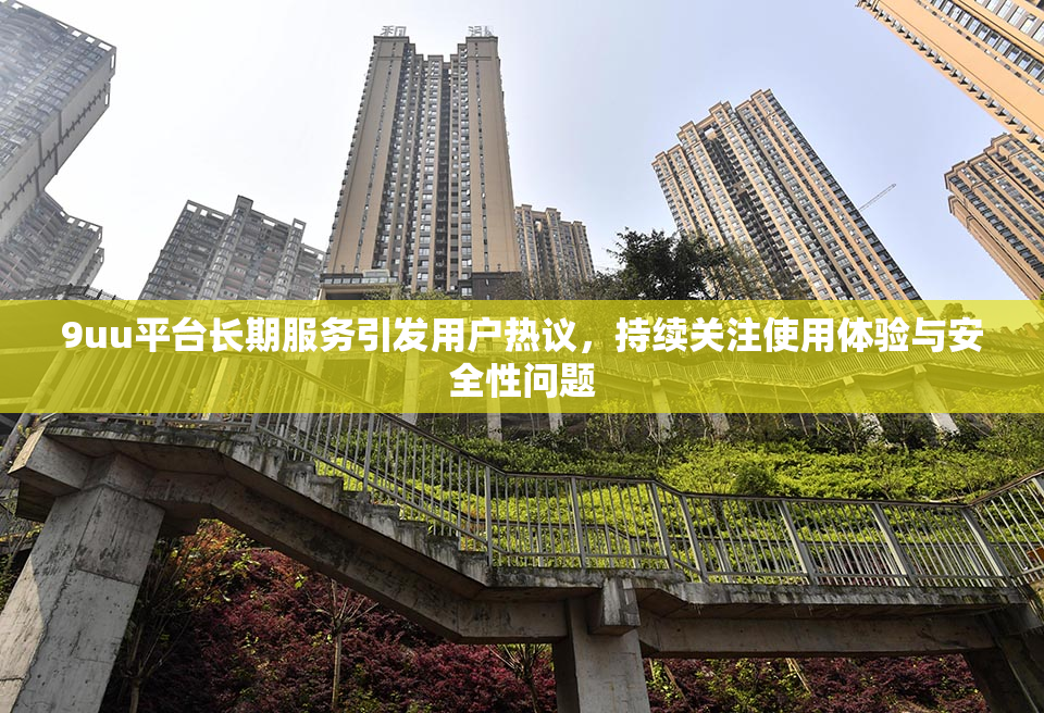 9uu平台长期服务引发用户热议，持续关注使用体验与安全性问题