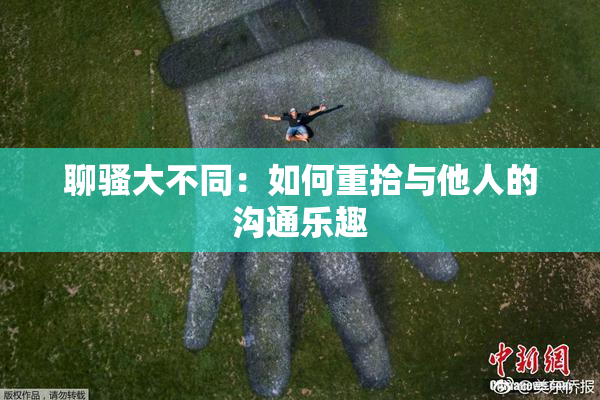 聊骚大不同：如何重拾与他人的沟通乐趣