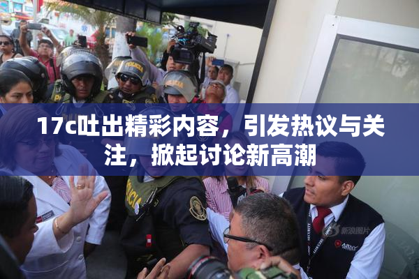 17c吐出精彩内容，引发热议与关注，掀起讨论新高潮
