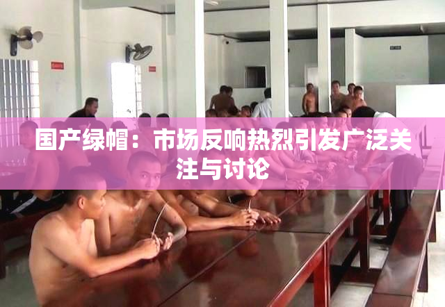 国产绿帽：市场反响热烈引发广泛关注与讨论