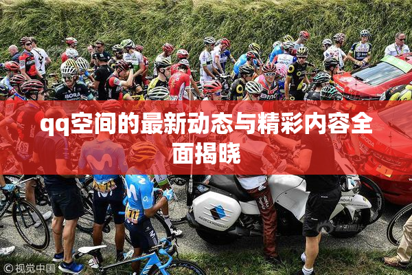 qq空间的最新动态与精彩内容全面揭晓