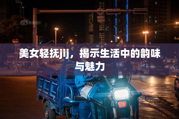 美女轻抚jij，揭示生活中的韵味与魅力