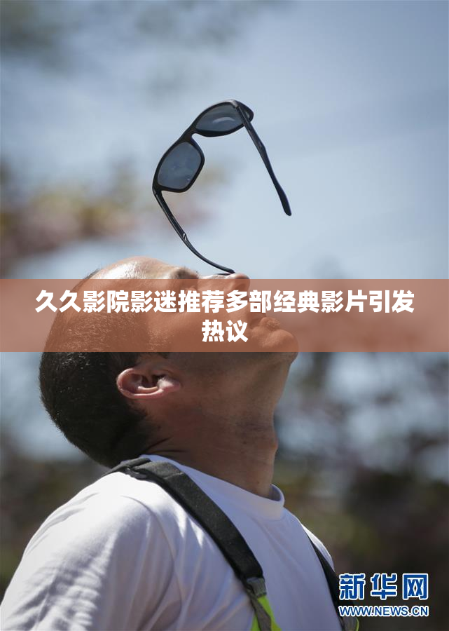 久久影院影迷推荐多部经典影片引发热议