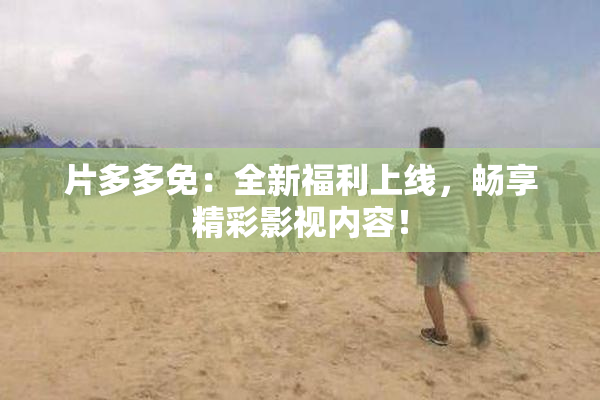 片多多免：全新福利上线，畅享精彩影视内容！