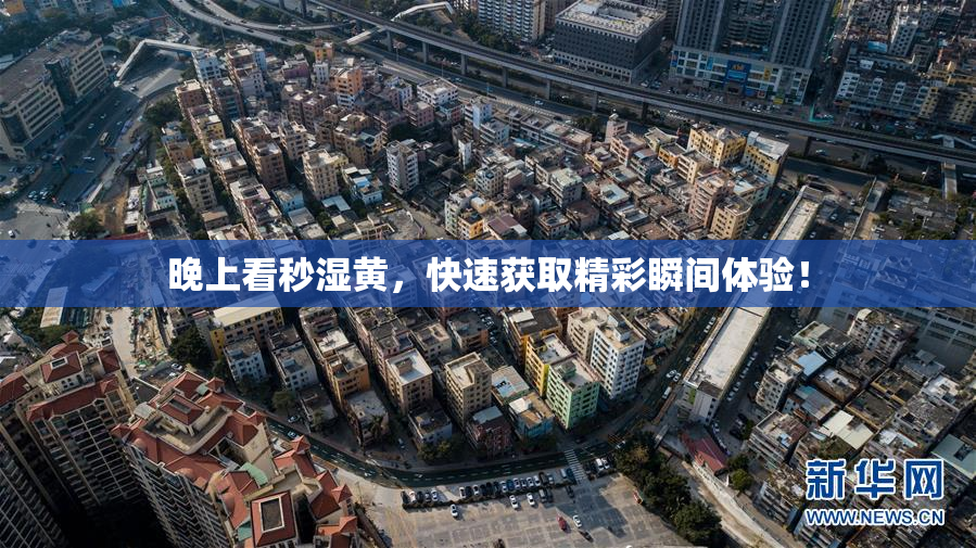 晚上看秒湿黄，快速获取精彩瞬间体验！