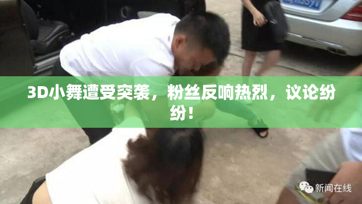 3D小舞遭受突袭，粉丝反响热烈，议论纷纷！