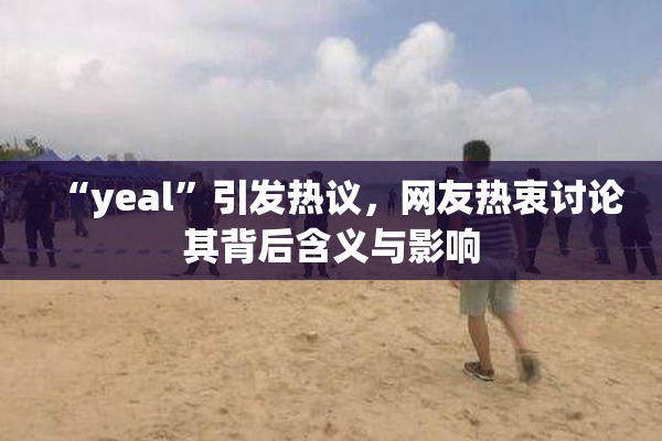 “yeal”引发热议，网友热衷讨论其背后含义与影响