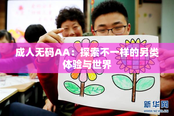 成人无码AA：探索不一样的另类体验与世界
