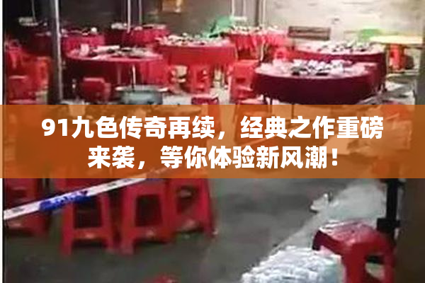 91九色传奇再续，经典之作重磅来袭，等你体验新风潮！