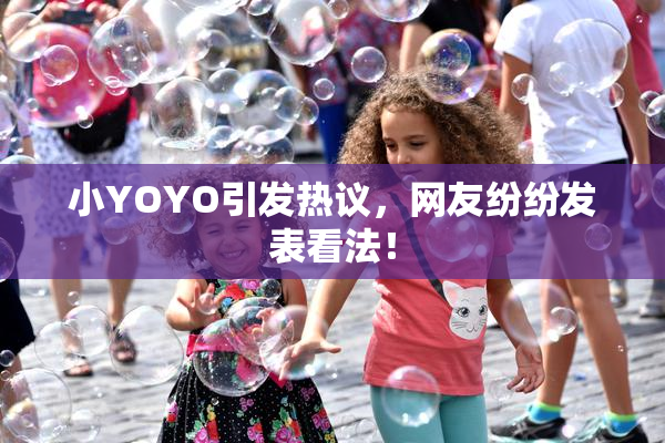 小YOYO引发热议，网友纷纷发表看法！