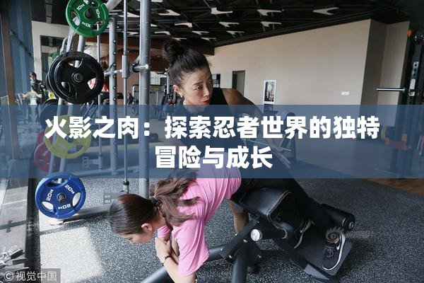 火影之肉：探索忍者世界的独特冒险与成长