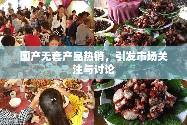 国产无套产品热销，引发市场关注与讨论
