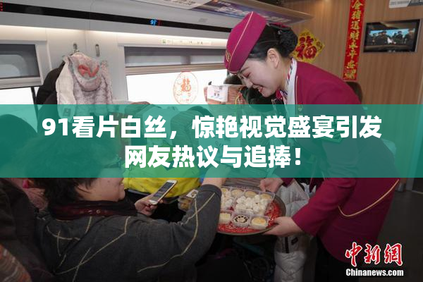 91看片白丝，惊艳视觉盛宴引发网友热议与追捧！