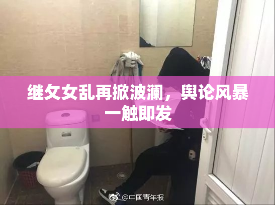 继攵女乱再掀波澜，舆论风暴一触即发