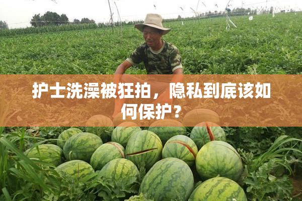 护士洗澡被狂拍，隐私到底该如何保护？