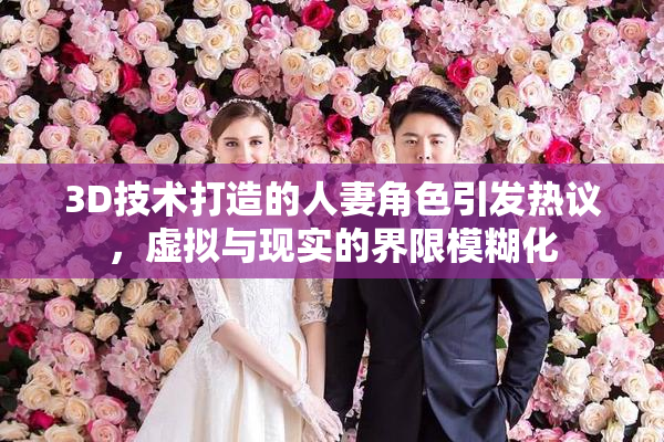 3D技术打造的人妻角色引发热议，虚拟与现实的界限模糊化