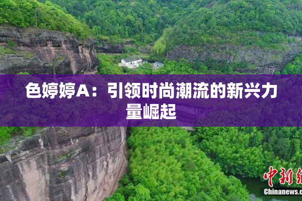 色婷婷A：引领时尚潮流的新兴力量崛起