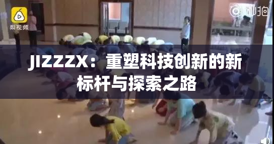 JIZZZX：重塑科技创新的新标杆与探索之路