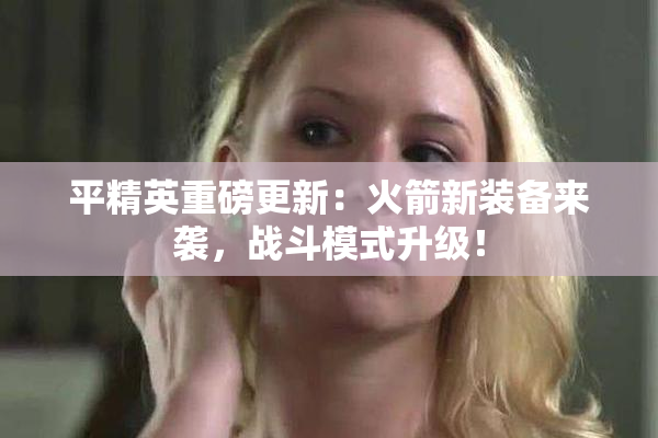 平精英重磅更新：火箭新装备来袭，战斗模式升级！