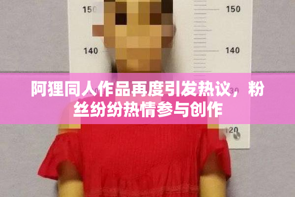阿狸同人作品再度引发热议，粉丝纷纷热情参与创作