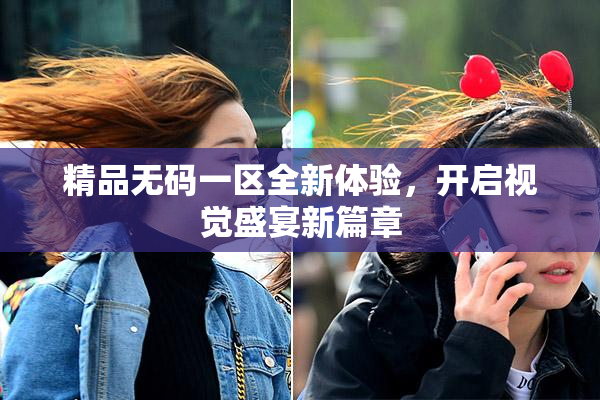 精品无码一区全新体验，开启视觉盛宴新篇章