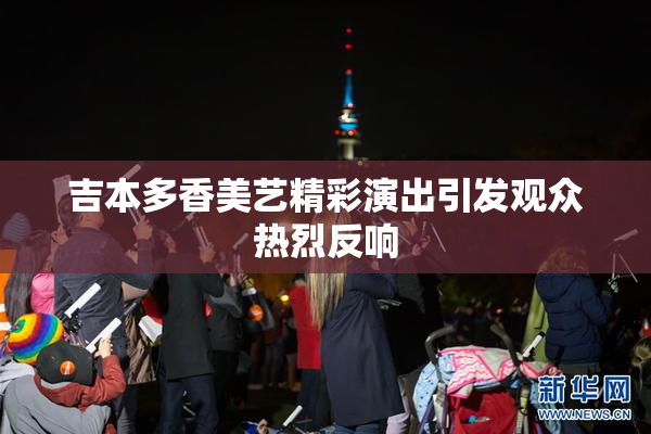 吉本多香美艺精彩演出引发观众热烈反响