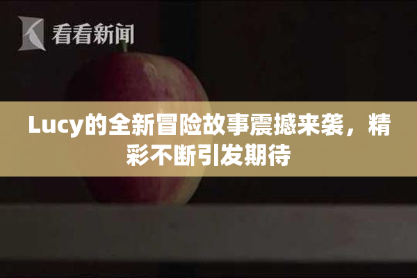 Lucy的全新冒险故事震撼来袭，精彩不断引发期待