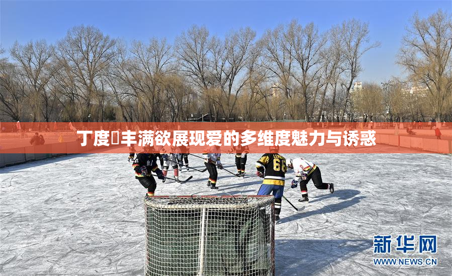 丁度巜丰满欲展现爱的多维度魅力与诱惑