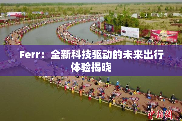 Ferr：全新科技驱动的未来出行体验揭晓