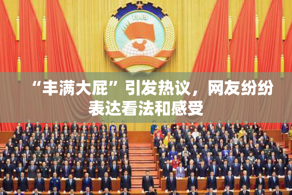 “丰满大屁”引发热议，网友纷纷表达看法和感受