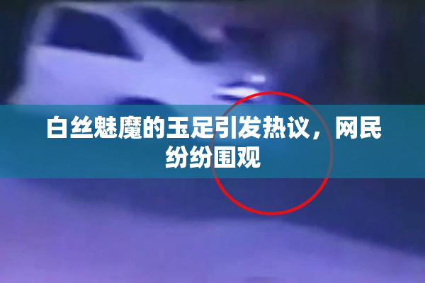 白丝魅魔的玉足引发热议，网民纷纷围观