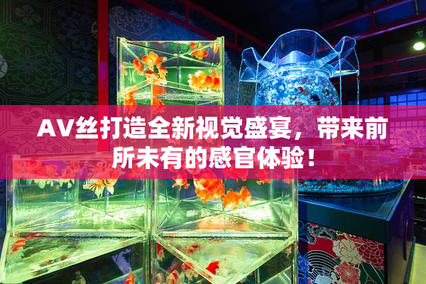 AV丝打造全新视觉盛宴，带来前所未有的感官体验！