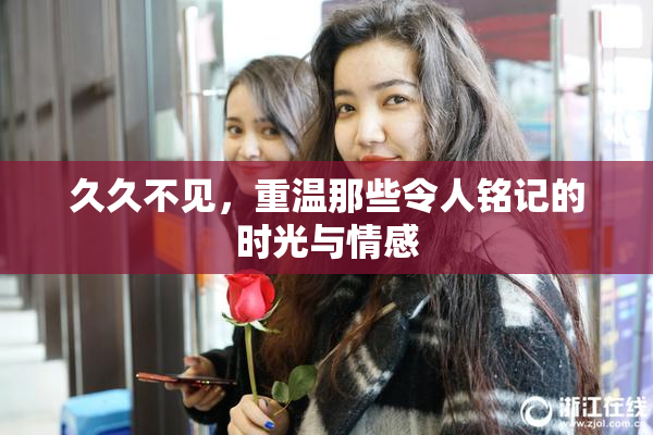 久久不见，重温那些令人铭记的时光与情感