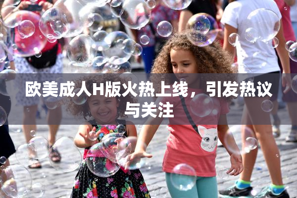 欧美成人H版火热上线，引发热议与关注