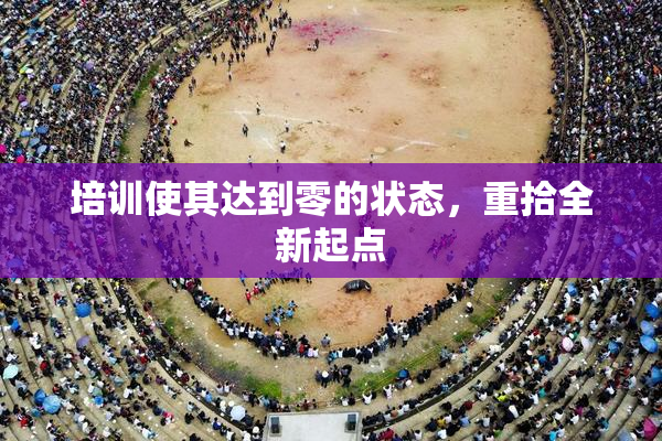 培训使其达到零的状态，重拾全新起点