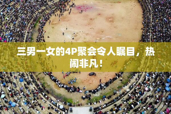 三男一女的4P聚会令人瞩目，热闹非凡！