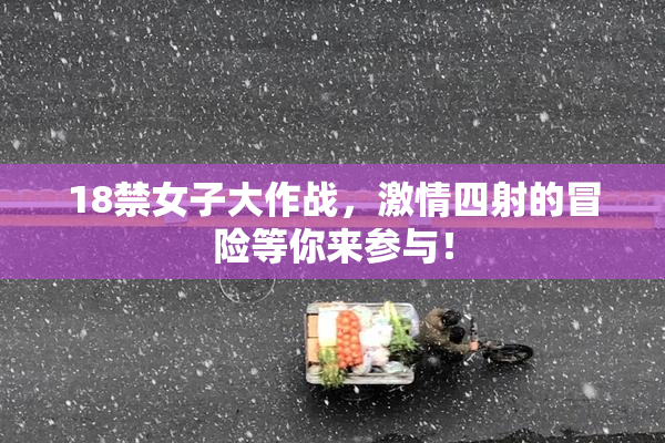 18禁女子大作战，激情四射的冒险等你来参与！