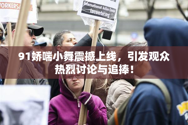 91娇喘小舞震撼上线，引发观众热烈讨论与追捧！