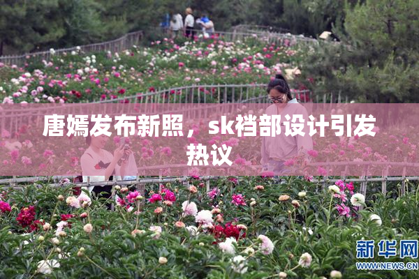 唐嫣发布新照，sk裆部设计引发热议