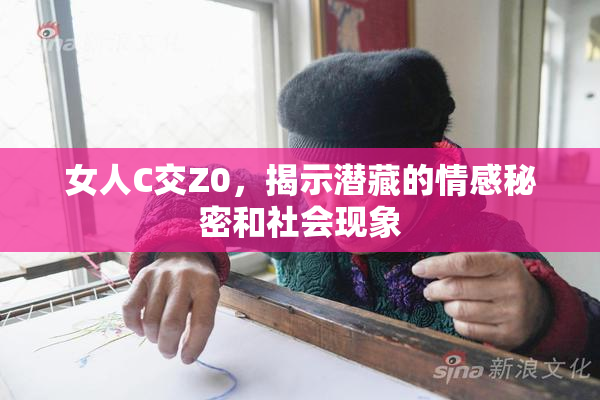 女人C交Z0，揭示潜藏的情感秘密和社会现象