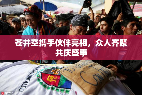 苍井空携手伙伴亮相，众人齐聚共庆盛事