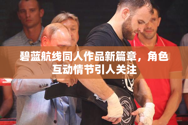 碧蓝航线同人作品新篇章，角色互动情节引人关注