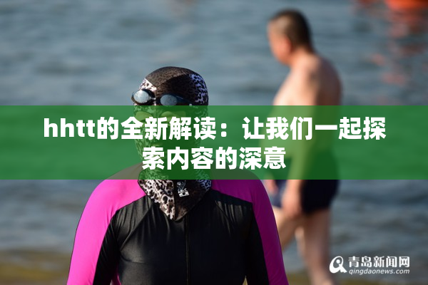 hhtt的全新解读：让我们一起探索内容的深意