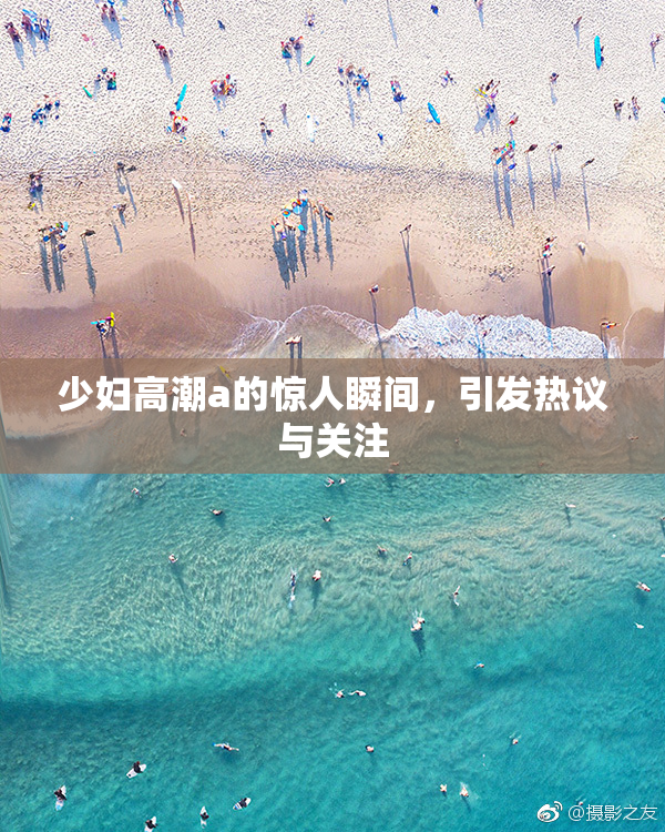 少妇高潮a的惊人瞬间，引发热议与关注