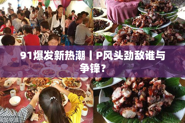 91爆发新热潮丨P风头劲敌谁与争锋？