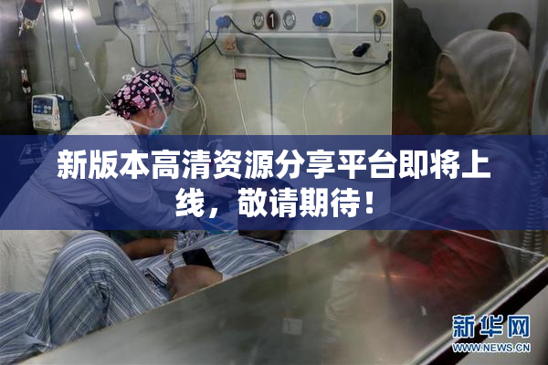 新版本高清资源分享平台即将上线，敬请期待！