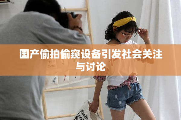 国产偷拍偷窥设备引发社会关注与讨论