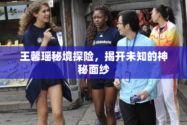 王馨瑶秘境探险，揭开未知的神秘面纱