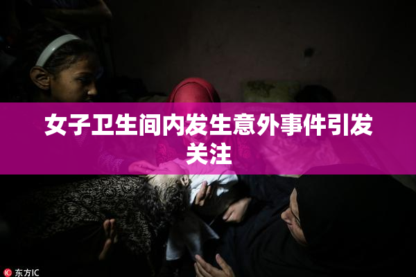 女子卫生间内发生意外事件引发关注